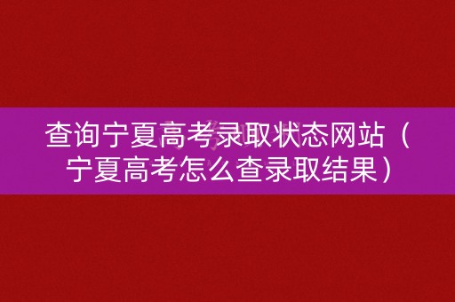 查询宁夏高考录取状态网站（宁夏高考怎么查录取结果）
