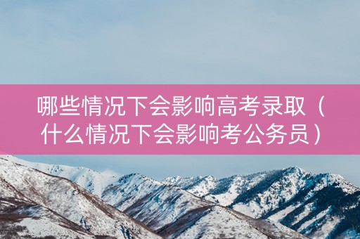 哪些情况下会影响高考录取（什么情况下会影响考公务员）