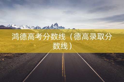 鸿德高考分数线（德高录取分数线）