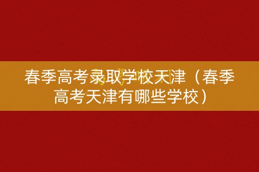 春季高考录取学校天津（春季高考天津有哪些学校）