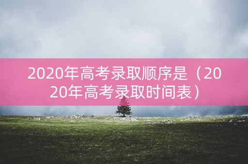 2020年高考录取顺序是（2020年高考录取时间表）