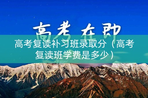 高考复读补习班录取分（高考复读班学费是多少）