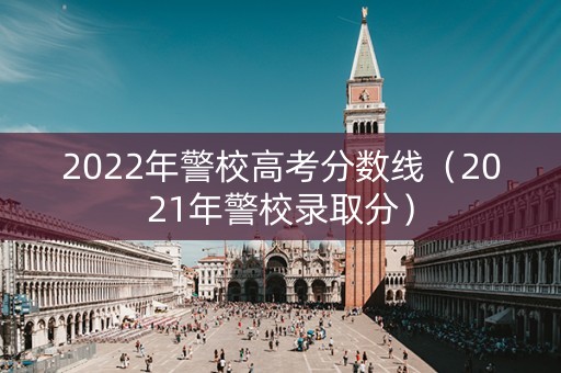 2022年警校高考分数线（2021年警校录取分）