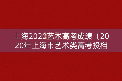 上海2020艺术高考成绩（2020年上海市艺术类高考投档分数线）