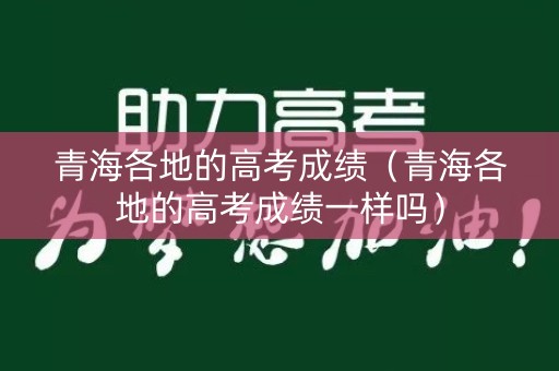 青海各地的高考成绩（青海各地的高考成绩一样吗）