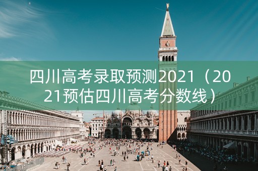 四川高考录取预测2021（2021预估四川高考分数线）