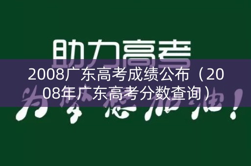 2008广东高考成绩公布（2008年广东高考分数查询）