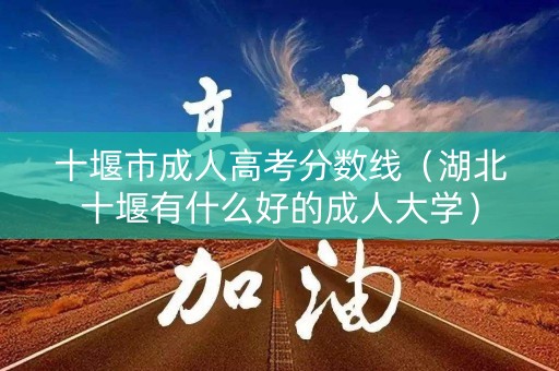 十堰市成人高考分数线（湖北十堰有什么好的成人大学）
