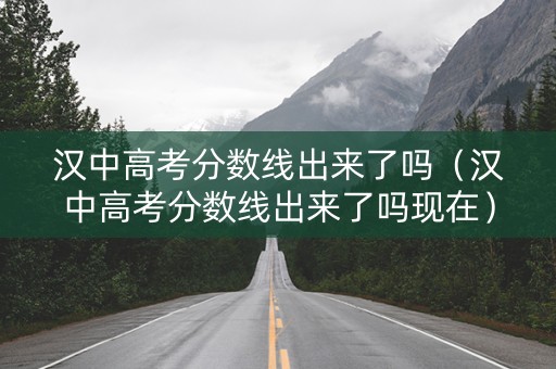 汉中高考分数线出来了吗（汉中高考分数线出来了吗现在）