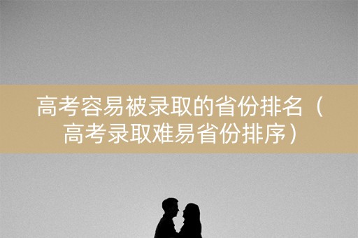 高考容易被录取的省份排名（高考录取难易省份排序）