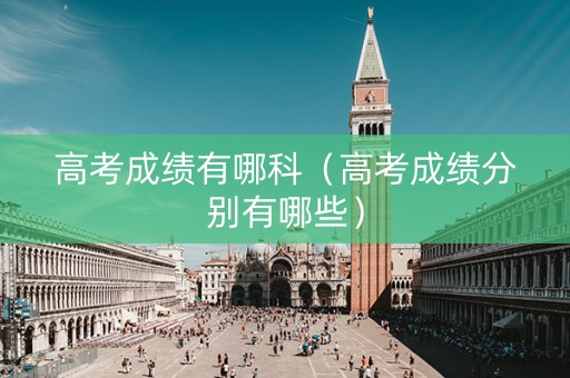 高考成绩有哪科（高考成绩分别有哪些）