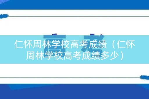 仁怀周林学校高考成绩（仁怀周林学校高考成绩多少）