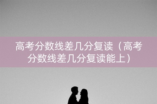 高考分数线差几分复读（高考分数线差几分复读能上）