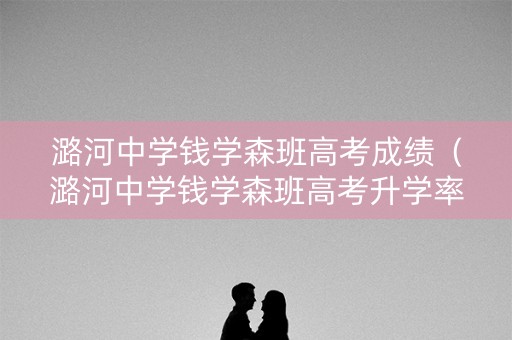 潞河中学钱学森班高考成绩（潞河中学钱学森班高考升学率）