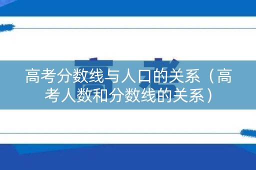 高考分数线与人口的关系（高考人数和分数线的关系）