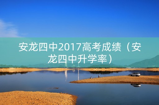 安龙四中2017高考成绩（安龙四中升学率）