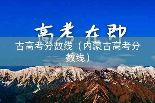 古高考分数线（内蒙古高考分数线）