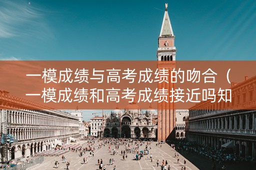 一模成绩与高考成绩的吻合（一模成绩和高考成绩接近吗知乎）