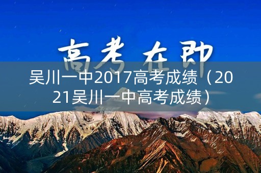 吴川一中2017高考成绩（2021吴川一中高考成绩）