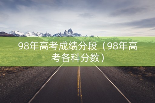 98年高考成绩分段（98年高考各科分数）