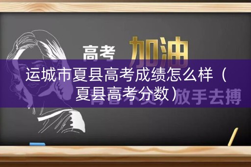 运城市夏县高考成绩怎么样（夏县高考分数）
