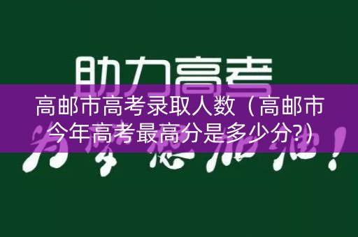 高邮市高考录取人数（高邮市今年高考最高分是多少分?）