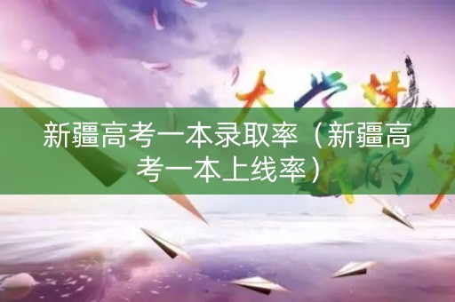 新疆高考一本录取率（新疆高考一本上线率）