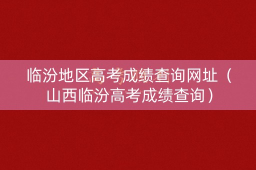 临汾地区高考成绩查询网址（山西临汾高考成绩查询）