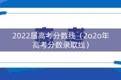 2022届高考分数线（2o2o年高考分数录取线）