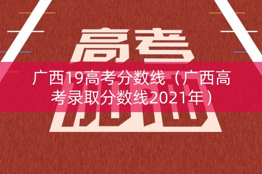 广西19高考分数线（广西高考录取分数线2021年）