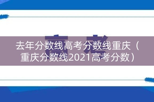 去年分数线高考分数线重庆（重庆分数线2021高考分数）