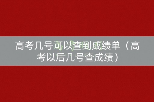高考几号可以查到成绩单（高考以后几号查成绩）