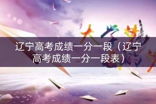 辽宁高考成绩一分一段（辽宁高考成绩一分一段表）
