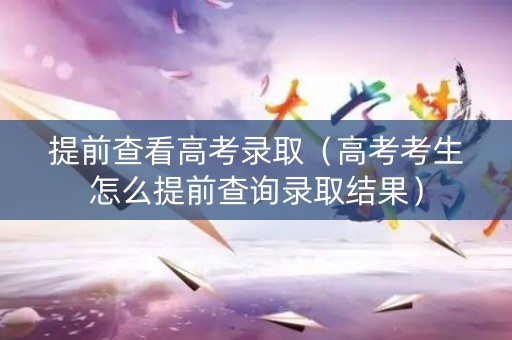 提前查看高考录取（高考考生怎么提前查询录取结果）