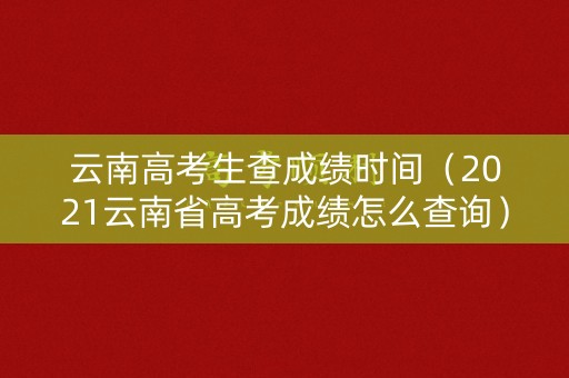 云南高考生查成绩时间（2021云南省高考成绩怎么查询）