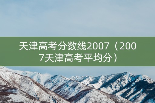 天津高考分数线2007（2007天津高考平均分）