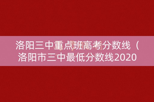 洛阳三中重点班高考分数线（洛阳市三中最低分数线2020）