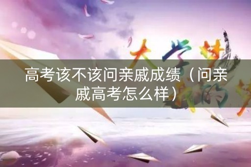 高考该不该问亲戚成绩（问亲戚高考怎么样）