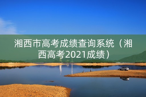 湘西市高考成绩查询系统（湘西高考2021成绩）