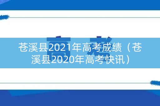 苍溪县2021年高考成绩（苍溪县2020年高考快讯）