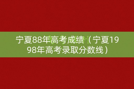 宁夏88年高考成绩（宁夏1998年高考录取分数线）