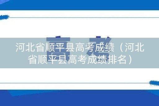 河北省顺平县高考成绩（河北省顺平县高考成绩排名）