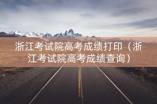 浙江考试院高考成绩打印（浙江考试院高考成绩查询）