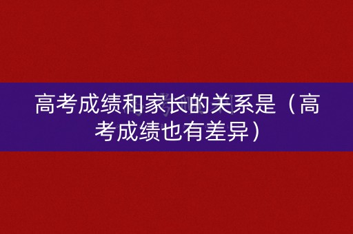 高考成绩和家长的关系是（高考成绩也有差异）