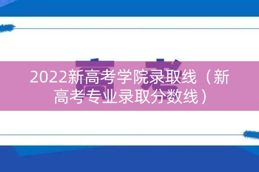 2022新高考学院录取线（新高考专业录取分数线）