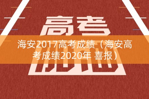 海安2017高考成绩（海安高考成绩2020年 喜报）