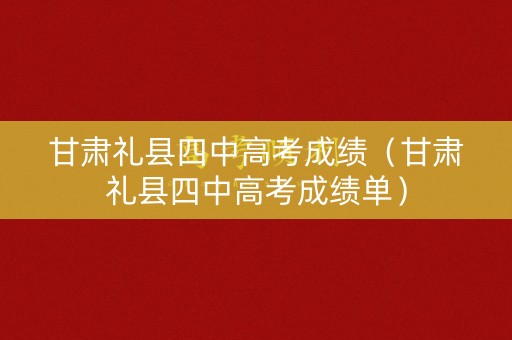 甘肃礼县四中高考成绩（甘肃礼县四中高考成绩单）