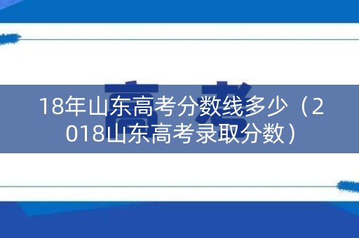 18年山东高考分数线多少（2018山东高考录取分数）