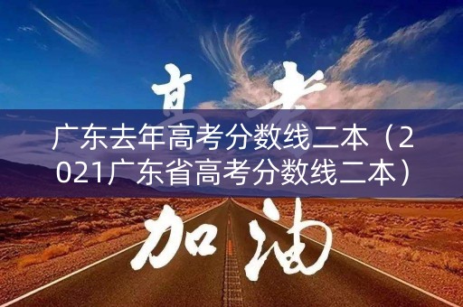 广东去年高考分数线二本（2021广东省高考分数线二本）