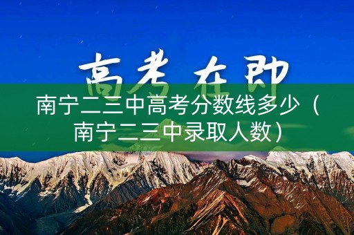 南宁二三中高考分数线多少（南宁二三中录取人数）